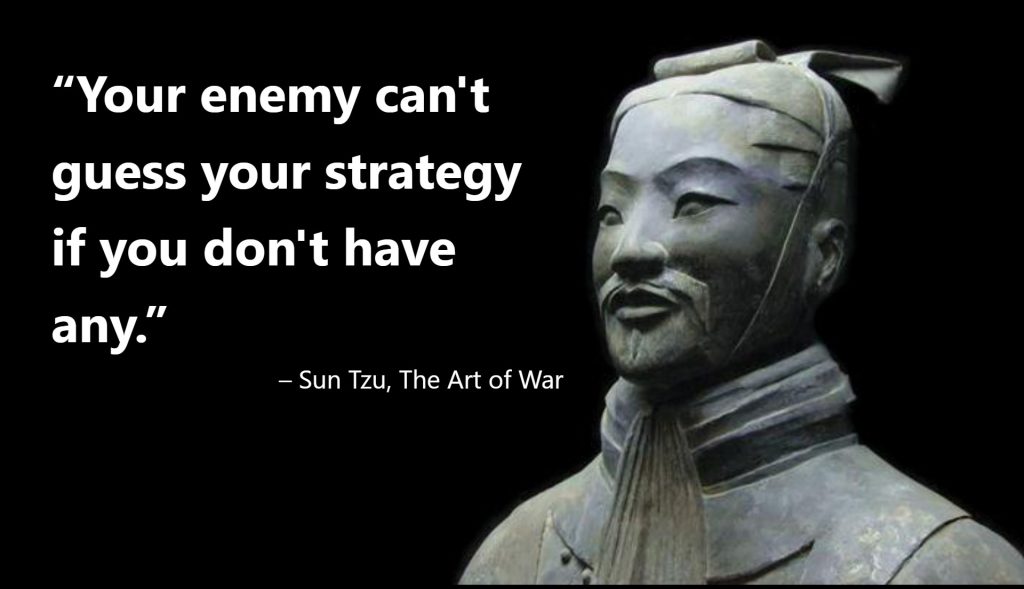 Your enemy can't guess your strategy if you don't have any.